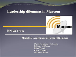 Leadership dilemmas in Marcom Bravo  Team  Module 6: Assignment 2: Solving Dilemmas  Mercedes Garcia – T. Leader Brittany McCauley Brian Terrell Carla  Wagner Sha’Meca Wynn 