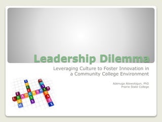 Leadership Dilemma
Leveraging Culture to Foster Innovation in
a Community College Environment
Adenuga Atewologun, PhD
Prairie State College

 