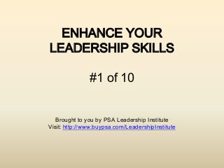 ENHANCE YOUR
LEADERSHIP SKILLS

               #1 of 10


   Brought to you by PSA Leadership Institute
Visit: http://www.buypsa.com/LeadershipInstitute
 