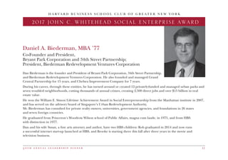 5 0 t h a n n u a l l e a d e r s h i p d i n n e r 11
Daniel A. Biederman, MBA ’77
Co-Founder and President,
Bryant Park Corporation and 34th Street Partnership;
President, Biederman Redevelopment Ventures Corporation
Dan Biederman is the founder and President of Bryant Park Corporation, 34th Street Partnership,
and Biederman Redevelopment Ventures Corporation. He also founded and managed Grand
Central Partnership for 15 years, and Chelsea Improvement Company for 7 years.
During his career, through these entities, he has turned around or created 12 privately-funded and managed urban parks and
seven troubled neighborhoods, cutting thousands of annual crimes, creating 2,500 direct jobs and over $15 billion in real
estate value.
He won the William E. Simon Lifetime Achievement Award in Social Entrepreneurship from the Manhattan institute in 2007,
and has served on the advisory board of Singapore’s Urban Redevelopment Authority.
Mr. Biederman has consulted for private realty owners, universities, government agencies, and foundations in 26 states
and seven foreign countries.
He graduated from Princeton’s Woodrow Wilson school of Public Affairs, magna cum laude, in 1975, and from HBS
with distinction in 1977.
Dan and his wife Susan, a fine arts attorney and author, have two HBS children: Rob graduated in 2014 and now runs
a successful internet start-up launched at HBS, and Brooke is starting there this fall after three years in the movie and
television business.
H A R V A R D B U S I N E S S S C H O O L C L U B O F G R E A T E R N E W Y O R K
2017 JOHN C. WHITEHEAD SOCIAL ENTERPRISE AWARD
 
