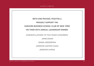 GOLD CIRCLE
5 0 t h a n n u a l l e a d e r s h i p d i n n e r 19
BETH AND MICHAEL FASCITELLI
PROUDLY SUPPORT THE
HARVARD BUSINESS SCHOOL CLUB OF NEW YORK
ON THEIR 50TH ANNUAL LEADERSHIP DINNER.
CONGRATULATIONS TO THIS YEAR’S HONOREES:
JAMIE DINAN
DANIEL BIEDERMAN
JENNIFER CARTER FLEISS
JENNIFER HYMAN
 
