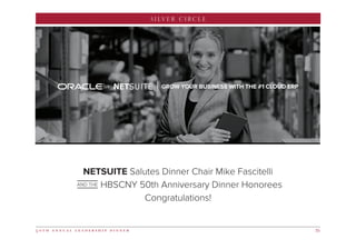 SILVER CIRCLE
5 0 t h a n n u a l l e a d e r s h i p d i n n e r 35
GROW YOUR BUSINESS WITH THE #1 CLOUD ERP
NETSUITE Salutes Dinner Chair Mike Fascitelli
HBSCNY 50th Anniversary Dinner Honorees
Congratulations!
AND THE
 