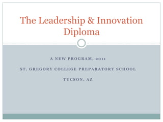 A New Program, 2011 St. Gregory College Preparatory School Tucson, AZ The Leadership & Innovation Diploma 