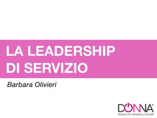LA LEADERSHIP
DI SERVIZIO
Barbara Olivieri
 