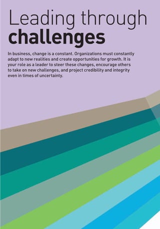 Leading through
challenges
In business, change is a constant. Organizations must constantly
adapt to new realities and create opportunities for growth. It is
your role as a leader to steer these changes, encourage others
to take on new challenges, and project credibility and integrity
even in times of uncertainty.
 