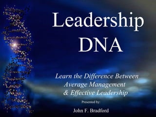   Leadership    DNA   Learn t he Difference Between  Average Management  & Effective Leadership Presented by: John F. Bradford 