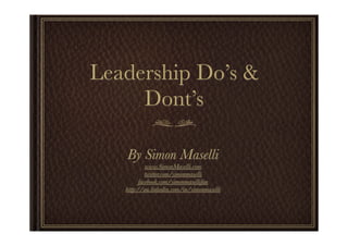 Leadership Do’s &
     Dont’s

   By Simon Maselli
            www.SimonMaselli.com
            twitter.com/simonmaselli
         facebook.com/simonmasellifan
   http://au.linkedin.com/in/simonmaselli
 