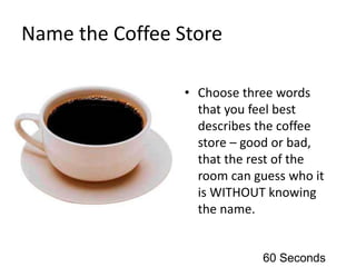Name the Coffee Store
• Choose three words
that you feel best
describes the coffee
store – good or bad,
that the rest of the
room can guess who it
is WITHOUT knowing
the name.
60 Seconds
 
