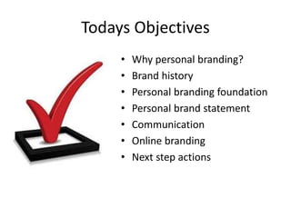 Todays Objectives
• Why personal branding?
• Brand history
• Personal branding foundation
• Personal brand statement
• Communication
• Online branding
• Next step actions
 