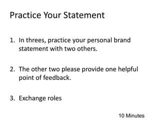Practice Your Statement
1. In threes, practice your personal brand
statement with two others.
2. The other two please provide one helpful
point of feedback.
3. Exchange roles
10 Minutes
 