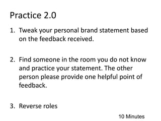 Practice 2.0
1. Tweak your personal brand statement based
on the feedback received.
2. Find someone in the room you do not know
and practice your statement. The other
person please provide one helpful point of
feedback.
3. Reverse roles
10 Minutes
 