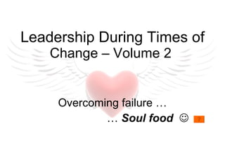 Leadership During Times of  Change – Volume 2  Overcoming failure …  …  Soul food   