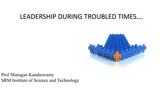 Prof Murugan Kandaswamy
SRM Institute of Science and Technology
LEADERSHIP DURING TROUBLED TIMES….
 