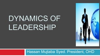 DYNAMICS OF
LEADERSHIP
Hassan Mujtaba Syed. President, OHD
 
