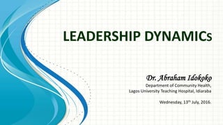 LEADERSHIP DYNAMICS
Dr. Abraham Idokoko
Department of Community Health,
Lagos University Teaching Hospital, Idiaraba
Wednesday, 13th July, 2016.
 
