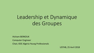 Leadership et Dynamique
des Groupes
Hicham BERKOUK
Computer Engineer
Chair, IEEE Algeria Young Professionals
USTHB, 25 Avril 2018
 