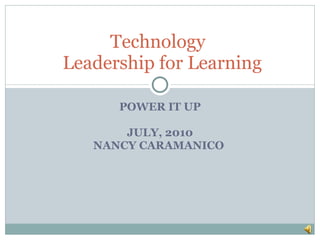 POWER IT UP JULY, 2010 NANCY CARAMANICO  Technology   Leadership for Learning 