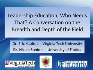 Leadership Education, Who Needs That? A Conversation on the Breadth and Depth of the Field Dr. Eric Kaufman, Virginia Tech University Dr. Nicole Stedman, University of Florida 