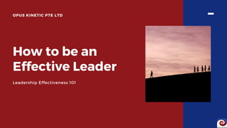 How to be an
Effective Leader
Leadership Effectiveness 101
OPUS KINETIC PTE LTD
 