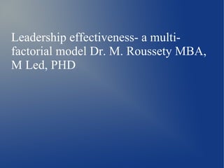 Leadership effectiveness- a multi-
factorial model Dr. M. Roussety MBA,
M Led, PHD
 