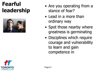 Fearful
leadership
• Are you operating from a
stance of fear?
• Lead in a more than
ordinary way
• Spot those nearby where
greatness is germinating
• Disciplines which require
courage and vulnerability
to learn and gain
competence in
Page 21
 