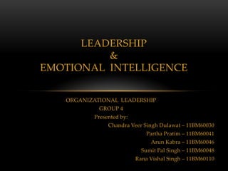 LEADERSHIP
          &
EMOTIONAL INTELLIGENCE


   ORGANIZATIONAL LEADERSHIP
            GROUP 4
          Presented by:
               Chandra Veer Singh Dulawat – 11BM60030
                              Partha Pratim – 11BM60041
                               Arun Kabra – 11BM60046
                            Sumit Pal Singh – 11BM60048
                          Rana Vishal Singh – 11BM60110
 