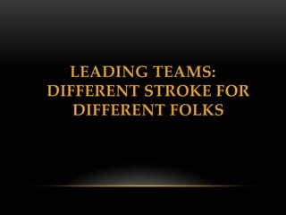 LEADING TEAMS:
DIFFERENT STROKE FOR
   DIFFERENT FOLKS
 