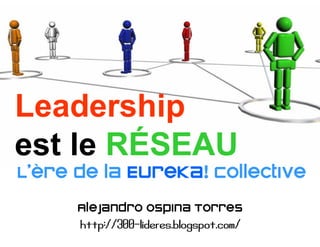 Leadership
est le RÉSEAU
L’ère de la Eureka! Collective
      Alejandro Ospina Torres
      http://300-lideres.blogspot.com/
 