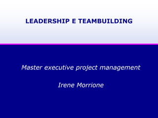 LEADERSHIP E TEAMBUILDING
Master executive project management
Irene Morrione
 