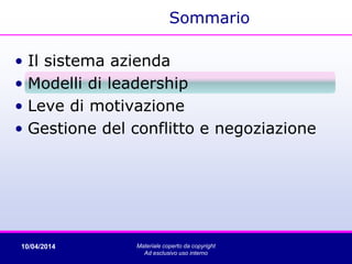 Sommario
• Il sistema azienda
• Modelli di leadership
• Leve di motivazione
• Gestione del conflitto e negoziazione
10/04/2014 Materiale coperto da copyright
Ad esclusivo uso interno
 