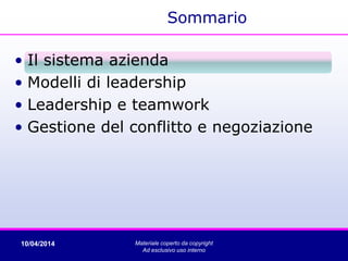 Sommario
• Il sistema azienda
• Modelli di leadership
• Leadership e teamwork
• Gestione del conflitto e negoziazione
10/04/2014 Materiale coperto da copyright
Ad esclusivo uso interno
 