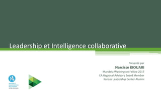 Leadership et Intelligence collaborative
Présenté par
Narcisse KIOUARI
Mandela Washington Fellow 2017
EA Regional Advisory Board Member
Kansas Leadership Center Alumni
 