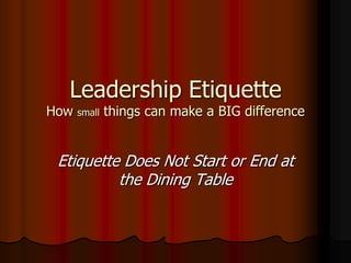 Leadership Etiquette
How   small   things can make a BIG difference


 Etiquette Does Not Start or End at
          the Dining Table
 