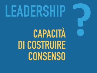 ?LEADERSHIP
CAPACITÀ  
DI COSTRUIRE  
CONSENSO
 