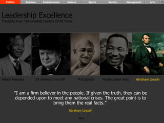 “ I am a firm believer in the people. If given the truth, they can be depended upon to meet any national crises. The great point is to bring them the real facts.”  Abraham Lincoln Nelson Mandela Sir Winston Churchill M.K.Gandhi Martin Luther King Abraham Lincoln Leadership Excellence Thoughts From The Greatest Leaders Of All Times  Politics Business Entertainment Science Sports Society Management Arts Next  