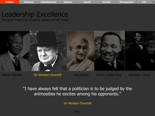 “ I have always felt that a politician is to be judged by the animosities he excites among his opponents.” Sir Winston Churchill Nelson Mandela Sir Winston Churchill M.K.Gandhi Abraham Lincoln Leadership Excellence Thoughts From The Greatest Leaders Of All Times  Politics Business Entertainment Science Sports Society Management Arts Martin Luther King Next  
