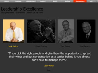 “ If you pick the right people and give them the opportunity to spread their wings and put compensation as a carrier behind it you almost don't have to manage them.” Jack Welch   Leadership Excellence Thoughts From The Greatest Leaders Of All Times  Jack Welch Peter Drucker Tom Peters Lee Iacocca Politics Business Entertainment Science Sports Society Management Arts Next  