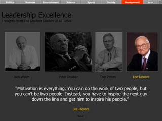 “ Motivation is everything. You can do the work of two people, but you can't be two people. Instead, you have to inspire the next guy down the line and get him to inspire his people.”  Lee Iacocca Leadership Excellence Thoughts From The Greatest Leaders Of All Times  Jack Welch Peter Drucker Lee Iacocca Tom Peters Politics Business Entertainment Science Sports Society Management Arts Next  