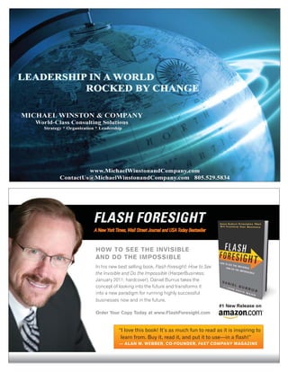 FLASH FORESIGHT
A New York Times, Wall Street Journal and USA Today Bestseller



HOW TO SEE THE INVISIBLE
AND DO THE IMPOSSIBLE
In his new best selling book, Flash Foresight: How to See
the Invisible and Do the Impossible (HarperBusiness;
January 2011; hardcover), Daniel Burrus takes the
concept of looking into the future and transforms it
into a new paradigm for running highly successful
businesses now and in the future.

Order Your Copy Today at www.FlashForesight.com


             “I love this book! It’s as much fun to read as it is inspiring to
              learn from. Buy it, read it, and put it to use—in a ﬂash!”
             — ALAN M. WEBBER, CO-FOUNDER, FAST COMPANY MAGAZINE
 