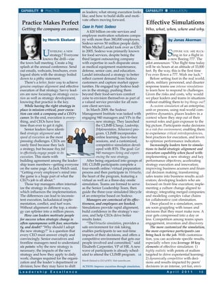 CAPABILITY       PRACTICE                    as leaders; what strong execution looks            CAPABILITY       SIMULATION
                                              like; and how to build skills and moti-
                                              vate others moving forward.
 Practice Makes Perfect                                                                          Effective Simulations
                                              C a s e I n Po i n t : S o d e x o
 Getting the company on course.                                                                  Who, what, when, where and why.
                                                 A $20 billion on-site services and
                                              employee motivation solutions compa-
                by Henrik Ekelund             ny with more than 380,000 employees,                               by Jonas Akerman
                                              Sodexo serves 50 million people daily.
                                              When Michel Landel took over as CEO

                U     NVEILING A NEW
                        strategy? Everyone
                  knows the drill—cue
                                              in 2005, Sodexo was primarily known
                                              for food services, despite being the
                                              third largest outsourcing company
                                                                                                                 S  UPPOSE YOU ARE BUCK-
                                                                                                                      ling in for a flight in
                                                                                                                  a new Boeing 777. The
the town hall meeting. Create a big           with expertise in such disparate areas             pilot announces: “Our flight time today
splash at the annual conference. Send         as medical equipment maintenance,                  will be six hours at an altitude of 33,000
out emails, webcasts, brochures, even         defense, senior care, and education.               feet. By the way, this is the first time
logoed shirts with the strategy boiled        Landel introduced a strategy to better             I’ve ever flown a 777. Wish me luck.”
down to a pithy statement.                    reflect current demand from Sodexo                    Before setting foot in the real world,
    There’s a better, faster way to achieve   customers and capture market oppor-                pilots, military personnel, and disaster
genuine employee alignment and effective      tunities. He engaged top Sodexo lead-              response teams use intense simulations
execution of that strategy. Savvy lead-       ers in the strategy, pushing them                  to learn how to respond to challenges.
ers are now focusing on strategy execu-       beyond their food-services comfort                 Given the risks and costs, why would
tion as well as strategy development,         zone to envision themselves as part of             we place leaders and teams in situations
knowing that practice is the key.             a valued service provider for all non-             without enabling them to try things out?
    While having the right strategy in        core client services.                                 A custom simulation of an enterprise,
place is mission-critical, poor execu-           In March 2009, the Sodexo                       unit or process, using real-world com-
tion can sink a company and a CEO’s           Management Institute was tasked with               petitive dynamics, places leaders in a
career. In the end, execution is every-       engaging 940 managers and VPs in the               context where they step out of their
thing, and CEOs have less                               new strategy. They launched              normal roles and gain exposure to the
time than ever to get it right.                         the CLIMB (Change, Leadership,           big picture. Participants make decisions
    Senior leaders have identi-                         IMplementation, Behaviors) pro-          in a risk-free environment, enabling them
fied strategic alignment and                            gram. CLIMB incorporates                 to experience critical interdependencies,
speed of execution as the most                          online learning, face-to-face            best practices for execution, and levers
pressing challenges. CEOs are                           sessions, and a customized,              to optimize performance indicators.
rarely fired because they lack                          competitive simulation devel-               Increasingly leaders turn to simula-
a strategy, but because they fail                       oped with BTS. The goal: Get             tions to build strategic alignment and
to effectively engage people in its                     940 managers living and experi-          execution capability when faced with:
execution. This starts with                             encing the new strategy.                 implementing a new strategy and key
building agreement among the leader-             After being organized into groups of            performance objectives; accelerating
ship team members—getting everyone            100, CLIMB participants complete a                 strategy execution and innovation;
on the same page. As Jack Welch said,         four-month online/virtual preparation              improving business acumen and finan-
“Getting every employee’s mind into           process and then participate in VirtuoSo,          cial decision making; transforming
the game is a huge part of what the           the heart of the program, featuring a              sales teams into business results accel-
CEO’s job is all about.”                      virtual as well as a three-day onsite              erators; developing leaders who are
    Those top managers often internal-        simulation. Teams are formed to serve              focused on front-line execution; imple-
ize the strategy in different ways,           as the Senior Leadership Team, then                menting a culture change aligned to
which influences the implementation.          guide the three-year simulated lifecycle           strategy; integrating merged companies;
The differences can lead to inconsis-         of an enterprise based on Sodexo.                  and modeling complex value chains
tent execution, lackadaisical imple-             Managers are convinced of its effec-            for collaborative cost elimination.
mentation, conflict, and turf wars.           tiveness, and employees are hooked.                   Once placed in a simulation, users
Without alignment at the top, a strate-       Simulations provide rapid alignment,               are soon grappling with issues and
gy can splinter into a million pieces.        build confidence in the strategy’s suc-            decisions that they must make now. A
    How can leaders motivate people           cess, and help CEOs drive better                   year gets compressed into a day or
for success when strategic change is          results faster.                                    less. Competition among teams spurs
often synonymous with fear, uncertain-           “TheVirtuoSo simulation, provides a             engagement, invention and discovery.
ty, and doubt? “Why should I adopt            safe environment for risk taking,                     The more customized the simulation,
the new strategy?” is a question that         enables participants to see real-time              the more experience participants can
every CEO must answer crisply and             impacts of their decisions, and offers a           bring back to the job. With customiza-
convincingly. Senior executives and           competitive environment that gets our              tion, you can accelerate specific results,
frontline managers need to understand         people involved and committed,” said               especially when you leverage 10 key
six points: why the new strategy is           Elisabeth Carpentier, VP of HR. A new              elements of effective simulation: 1)
necessary; the impacts of the new             wave of participants is already sched-             highly realistic with points of realism
strategy and how they apply to daily          uled to attend the CLIMB program. LE               targeted to drive experiential learning;
work; changes required for the organi-                                                           2) dynamically competitive with deci-
                                              Henrik Ekelund is CEO of BTS. Visit www.bts.com.
zation and the leader’s department or                                                            sions and results impacted by peers’
division; how they may have to shift          ACTION: Improve execution through simulation.      decisions in an intense, yet fun, envi-
L e a d e r s h i p   E x c e l l e n c e                                                                       A p r i l   2 0 1 1     13
 