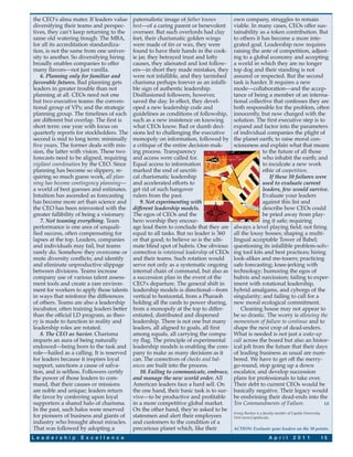 the CEO’s alma mater. If leaders value      paternalistic image of father knows           own company, struggles to remain
diversifying their teams and perspec-       best—of a caring parent or benevolent         viable. In many cases, CEOs offer sus-
tives, they can’t keep returning to the     overseer. But such overlords had clay         tainability as a token contribution. But
same old watering trough. The MBA,          feet, their charismatic golden wings          to others it has become a more inte-
for all its accreditation standardiza-      were made of tin or wax, they were            grated goal. Leadership now requires
tion, is not the same from one univer-      found to have their hands in the cook-        raising the ante of competition, adjust-
sity to another. So diversifying hiring     ie jar, they betrayed trust and lofty         ing to a global economy and accepting
broadly enables companies to offer          causes, they alienated and lost follow-       a world in which they are no longer
many flavors—not just vanilla.              ers—in short they made mistakes, they         top dog and their standing is not
   6. Planning only for familiar and        were not infallible, and they tarnished       assured or respected. But the second
favorable futures. Bad planning gets        charisma perhaps forever as an infalli-       task is harder. It requires a new
leaders in greater trouble than not         ble sign of authentic leadership.             mode—collaboration—and the accep-
planning at all. CEOs need not one          Disillusioned followers, however,             tance of being a member of an interna-
but two executive teams: the conven-        saved the day. In effect, they devel-         tional collective that confesses they are
tional group of VPs; and the strategic      oped a new leadership code and                both responsible for the problem, often
planning group. The timelines of each       guidelines as conditions of followship,       innocently, but now charged with the
are different but overlap. The first is     such as a new insistence on knowing           solution. The first executive step is to
short term: one year with focus on          what CEOs know. Bad or dumb deci-             expand and factor into the parameters
quarterly reports for stockholders. The     sions led to challenging the executive        of individual companies the plight of
second is mid to long term: minimally       monopoly on information, followed by          the planet earth; to raise moral con-
five years. The former deals with mis-      a critique of the entire decision-mak-        sciousness and explain what that means
sion, the latter with vision. These two     ing process. Transparency                                   to the future of all those
forecasts need to be aligned, requiring     and access were called for.                                 who inhabit the earth; and
vigilant coordination by the CEO. Since     Equal access to information                                 to inculcate a new work
planning has become so slippery, re-        marked the end of uncriti-                                  ethic of coopetition.
quiring so much guess work, all plan-       cal charismatic leadership                                     If these 10 failures were
ning has become contingency planning—       and accelerated efforts to                                  used to evaluate current
a world of best guesses and estimates.      get rid of such hangover                                    leaders, few would survive.
Intuition has ascended as forecasting       rulers from the past.                                       Evaluate your leaders
has become more art than science and            9. Not experimenting with                               against this list and
the CEO has been reinvested with the        different leadership models.                                describe how CEOs could
greater fallibility of being a visionary.   The egos of CEOs and the                                    be pried away from play-
   7. Not teaming everything. Team          hero worship they encour-                                   ing it safe; requiring
performance is one area of unquali-         age lead them to conclude that they are       always a level playing field; not firing
fied success, often compensating for        equal to all tasks. But no leader is 360      all the lousy bosses; shaping a multi-
lapses at the top. Leaders, companies       or that good; to believe so is the ulti-      lingual acceptable Tower of Babel;
and individuals may fail, but teams         mate blind spot of hubris. One obvious        questioning its infallible problem-solv-
rarely do. Somehow they overcome or         corrective is rotational leadership of CEOs   ing tool kits and best practices; hiring
mute diversity conflicts; and identify      and their teams. Such rotation would          look-alikes and me-tooers; practicing
and eliminate unproductive slippage         serve not only as a systematic ongoing        safe forecasting; knee-jerking with
between divisions. Teams increase           internal chain of command, but also as        technology; humoring the egos of
company use of various talent assess-       a succession plan in the event of the         hubris and narcissism; failing to exper-
ment tools and create a rare environ-       CEO’s departure. The general shift in         iment with rotational leadership,
ment for workers to apply those talents     leadership models is directional—from         hybrid amalgams, and cyborgs of the
in ways that reinforce the differences      vertical to horizontal, from a Pharaoh        singularity; and failing to call for a
of others. Teams are also a leadership      holding all the cards to power sharing,       new moral ecological commitment.
incubator, often training leaders better    from a monopoly at the top to differ-             Cleaning house may not appear to
than the official LD program, as theo-      entiated, distributed and dispersed           be so drastic. The worry is allowing the
ry is made to function in reality and       leadership. There is not one but many         momentum of failure to continue and to
leadership roles are rotated.               leaders, all aligned to goals, all first      shape the next crop of dead-enders.
   8. The CEO as Savior. Charisma           among equals, all carrying the compa-         What is needed is not just a wake-up
imparts an aura of being naturally          ny flag. The principle of experimental        call across the board but also an histor-
endowed—being born to the task and          leadership models is enabling the com-        ical jolt from the future that their days
role—hailed as a calling. It is reserved    pany to make as many decisions as it          of leading business as usual are num-
for leaders because it inspires loyal       can. The correctives of checks and bal-       bered. We have to get off the merry-
support, sanctions a cause of salva-        ances are built into the process.             go-round, stop going up a down
tion, and is selfless. Followers certify        10. Failing to communicate, embrace,      escalator, and develop succession
the power of those leaders to com-          and manage the new world order. All           plans for professionals to take over.
mand, that their causes or missions         American leaders face a hard sell. On         Their debt to current CEOs would be
are noble and unique; leaders return        the one hand, their basic task is to sur-     basically negative. Their legacy would
the favor by conferring upon loyal          vive—to be productive and profitable          be enshrining their dead-ends into the
supporters a shared halo of charisma.       in a more competitive global market.          Ten Commandments of Failure.             LE
In the past, such halos were reserved       On the other hand, they’re asked to be
                                                                                          Irving Buchen is a faculty member of Capella University.
for pioneers of business and giants of      statesmen and alert their employees           Visit www.Capella.edu.
industry who brought about miracles.        and customers to the condition of a
That was followed by adopting a             precarious planet which, like their           ACTION: Evaluate your leaders on the 10 points.

L e a d e r s h i p   E x c e l l e n c e                                                                       A p r i l       2 0 1 1              15
 