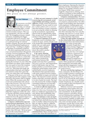 PEOPLE       LOYALTY                                                                  their employees. Opening the channels,
                                                                                      listening and then responding to those
                                                                                      things we can change will have a posi-
 Employee Commitment                                                                  tive impact. While some concerns
                                                                                      might be categorized as whining, most
  The grass is not always greener.                                                    will have an impact on the productivity
                                                                                      and profitability of the organization.
                                                                                           8. Improve communications. The most
                                               2. Make sure your company is a leader common recommendation for improve-
                  by Joe Folkman
                                           in protecting the environment, social      ment on our employee opinion surveys
                                           responsibility and making a positive       is to improve communication. Too often

                   IN REVIEWING OUR 2010 difference. People want to be proud of
                    employee commit-
                                                                                      leaders avoid holding open discussions
                                           their employer. No one wants to work with employees. Getting regular and
                  ment data, we noticed for a ruthless polluter with no conscience.   frequent updates is easy for an organi-
a small but interesting shift—a small      Since the business of many companies zation to do, but often goes overlooked.
increase in the percent (.7) of uncom-     is in not saving the whales or cleaning Few leaders communicate too much,
mitted/unsatisfied employees. This was     up the environment, organizations          but often rationalize they have sent the
not unexpected. Last year was diffi-       need to look for opportunities where       message once and once is enough. All of
cult. The struggling economy created       they can give back. Even small efforts     us need to hear messages many times
job losses, translating into bigger        can have a big positive impact.            to understand their importance.
workloads with fewer rewards. And              3. Empower employees to do more.            9. Have the right number of people to
while in good years dissatisfied employ- Employees want to contribute; they           do the critical work. Most organizations
ees could quit and go to work for          want to do more, not less. People want in the recession have downsized; hence,
another company, the poor job market to be treated like responsible                                    the scope of many jobs
has forced dissatisfied employees to       adults who can make good                                    increased. People don’t
“quit and stay,” resulting in a higher     decisions. When organiza-                                   mind carrying a bigger load
percentage of unsatisfied workforce.       tions push responsibility                                   to help out in tough times,
    The most surprising shift, however, down, the result is produc-                                    but some work loads are so
was a 4.2 percent increase in the percent tivity that flows up.                                        heavy that they crush employee
of highly committed employees. Why, in         4. Be a great, inspiring                                satisfaction, engagement and
a tough year, would this increase occur? boss. Poor leaders make life                                  productivity. Organizations
We studied this closely in a client that miserable, create dissatisfac-                                need to get the right
increased their employee satisfaction/ tion, reduce productivity,                                      amount of manpower on
commitment by 13 percentile points         and increase turnover. But                                  the critical work assign-
during the recession. In years when the people want more than a good boss;            ments. When people feel overburdened,
job market was robust, many employ- they want a great boss, and organizations their productivity and results suffer
ees were quick to leave this company. need to help leaders step up. Poor              along with their engagement. Leaders
The grass always seemed greener some-      leaders produce uncommitted/unsatisfied need to have the courage to push hard
where else. Then times got tough, job      employees; great leaders create more       for needed resources.
opportunities dried up, and employ-        satisfied/highly committed employees.           10. Grow and develop employees. For
ees started to notice how green the        The behavior that separates leaders        many companies, the first thing to be
grass was where they were standing.        with highly satisfied/committed employ-    cut in a tough economy is training and
    A big part of the greener grass were   ees is the ability to inspire and motivate development. They rationalize this by
the improvements this company made others. The knee-jerk reaction of many telling employees they are being devel-
that led to the positive shift in engage- leaders when they encounter difficulty oped on the job. Having the same experi-
ment. When the recession ends, they        is to drive harder for results. The lead- ence, over and over again, is not develop-
want to be positioned to take advan-       ers who increase the number of highly mental. Employees are valuable assets
tage of the recovery. They stuck to their  committed employees push but they          and investing in their development can
values and found ways to help their        also pull, they inspire and motivate.      pay back substantially.
employees see the advantage of working for     5. Create an efficient organization.        With low turnover and reasonable
them. The recession has created a great People hate to wait, can’t stand lines, and   productivity, many leaders don’t see
opportunity for many organizations to delays drive them crazy. Everyone feels         the need to improve the engagement
help their employees realize the value that way. Inefficient organizations not        and commitment. As the job market
of staying with their current employer. only destroy their profitability, they        returns, turnover will follow (30 per-
    Here are the top 10 items that, when crush satisfaction and commitment.           cent are thinking about quitting). We
improved, have the greatest impact on          6. Give employees a clear set of pri-  may be looking at the perfect storm. Pent-
creating a positive shift in employee      orities. Many employees feel that they up frustrations, inability to fulfill career
engagement and satisfaction.               are batted back and forth from one pri- aspirations, boredom and feeling stuck
    1. Improve collaboration and coop- ority to another without knowing why may send your best people, your top
eration between departments. This can they are asked to shift in a different          performers, out the door. So pay atten-
be a big hurdle. Groups hoard resources, direction. The whip-lash effect of con-      tion to these 10 items that impact em-
compete for talent and duplicate infor- stantly changing priorities erodes satis- ployee engagement and satisfaction. LE
mation which makes everyone’s job          faction and commitment.
                                                                                      Joe Folkman is President of Zenger-Folkman. Visit
harder. One CEO said, “All of our prof-        7. Openly listen to employee concerns www.Zenger-Folkman.com.
its are in the cracks between the vari-    and frustrations. Many managers don’t
ous businesses or functions.”              want to hear about the frustrations of     ACTION: Engage in these 10 practices.

 18    A p r i l   2 0 1 1                                                                 L e a d e r s h i p   E x c e l l e n c e
 