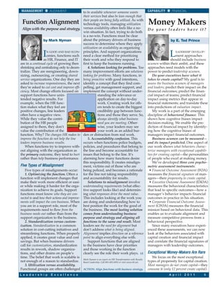 MANAGEMENT           ALIGNMENT                to be available whenever someone wants                      CAPABILITY       FINANCIAL
                                               their services but also be lean enough that
 Function Alignment                            their people are being fully utilized. As with
                                               technology tools, managing utilization                      Money Makers
 Align with the purpose and strategy.          versus availability often feels like a no-                  Do your leaders have it?
                                               win situation. In fact, trying to do both
                                               is a no-win. Functions must be clear
                by Mark Nyman                  about the primary drivers of business                                       by E. Ted Prince
                                               success to determine where they apply
                                               utilization or availability as organizing

                I  N GOOD AND BAD ECON-
                   omies, functions such
                 as HR, Finance, and IT
                                               principles. And support organizations
                                               need a clear method for prioritizing
                                               their work and who they respond to
                                                                                                                           L   EADERSHIP DEVELOP-
                                                                                                                                 ment approaches
                                                                                                                             should include business
are in a continual cycle of growing then       first to keep the business running.                         acumen within their ambit, and these
shrinking and centralizing only to decen-          4. Solutions looking for problems. Too                  approaches need models with the
tralize. They are reengineering, down-         many improvement efforts are solutions                      power to predict leadership acumen.
sizing, outsourcing, or creating shared        looking for problems. Many functions, in                        Do your executives have what it
service organizations. One day they are        being proactive with good intentions,                       takes to create capital? My goal is to
asked to increase responsiveness, the next     identify a concept that they find com-                      assess the business acumen of managers
they’re asked to cut cost and improve effi-    pelling, get management support, and                        and leaders; predict their impact on the
ciency. Most change efforts focused on         implement the concept without under-                        financial outcomes; predict the finan-
support functions have unin-                              standing the relevance or                        cial impact of teams; predict financial
tended negative results. For                              application on day-to-day                        impact using metrics that appear in
example, when the HR func-                                work. Creating work for oth-                     financial statements; and translate these
tion makes what they feel are                             ers tends to create the biggest                  into predictions of valuation impact.
positive changes, line leaders                            credibility gap between func-                        My work is a part of the emerging
often have a negative view.                               tions and those they serve. So,                  discipline of behavioral finance. This
While they value the contri-                              always identify what business                    shows how cognitive biases impact
bution of the HR people                                   need you are meeting. Other-                     decision-making. We enable the pre-
assigned to them, they don’t                              wise, your leaders may see                       diction of financial impact by identify-
value the contribution of the                             your work as an added bur-                       ing how the cognitive biases of
function. Why? The changes HR makes to         den or distraction from real work.                          managers impact financial outcomes.
improve the function do not help the line          5. Accountability confusion. This                           Business acumen can be measured—
leaders improve business results.              occurs when functions police budgets,                       and its impact predicted. One aspect of
   When functions try to improve with-         policies, and procedures that belong to                     our work shows what behaviors charac-
out aligning with the organization as          the line and become accountable for                         terize managers with exceptional capabili-
the primary outcome, they tend to hurt         issues that belong to the line. It’s                        ties for creating capital—the personalities
rather than help business performance.         alarming how many functions desire                          of people who excel at making money.
                                               this responsibility. It creates misalign-                       We’ve developed three core psycho-
Five Types of Misalignment                     ment, victims out of those who are                          metric assessment instruments:
   Five types of misalignments occur:          being policed, and becomes a rationale                       • Financial Outcome Assessment (FOA)
   1. Optimizing the function. Often a         for the line not taking responsibility                      measures the financial signature of man-
function will implement changes that           and accountability for results.                             agers—their propensity to create capital.
make their work more efficient or easi-            Solutions to misalignment involve                        • Executive Outcome Assessment (EXOA)
er while making it harder for the orga-        understanding requirements (what effec-                     measures the behavioral characteristics
nization to achieve its goals. Support         tive support looks like) and determin-                      that lead to specific outcomes—how a
functions must know who they are con-          ing what responses drive the most value.                    manager’s behavior impacts financial
nected to and how their actions and improve-   This includes looking at the work you                       outcomes in practice in his situation.
ments will impact the core business. When      are doing and understanding how to                           • Corporate Financial Outcome Assess-
you are in a support role, most of the         best position the work for the good of                      ment (CFOA) measures the financial
requirements need to flow from the             the business. The most lasting solution                     mission based on behavioral data. This
business needs out rather than from the        comes from understanding business                           enables us to evaluate alignment and
support organization to the business.          purpose and strategy and aligning all                       measure competitive prowess from a
   2. Standardization versus custom-           functions to the same end result. Most                      behavioral perspective.
ization. Standardization is a common           leaders see the need for alignment but                          Since many executives have experi-
solution in cost-cutting initiatives and       don’t address what is being aligned.                        enced these assessments, we can now
streamlining functions. When properly          Alignment implies direction or a reference                  look at the behaviors associated with
applied, it creates great value and cost       point to align everything else with.                        capital creation and financial impact
savings. But when business drivers                 Support functions that are aligned                      and correlate the financial signatures of
call for customization, standardization        to the business have clear priorities                       managers with leadership outcomes.
results in rework, shadow organiza-            and those working in the function
tions, and other drains on people’s            clearly see the role their work plays. LE                   Exceptional Money-Makers Are Rare
time. The belief that work is scalable is                                                                     We focus on the most exceptional
                                               Mark Nyman is an expert on HR Transformation with Results
not enough of a reason to standardize.         Based Leadership. Call 801-492-6955 or visit www.rbl.net.   types of propensity for capital creation.
   3. Utilization versus availability.                                                                     Most managers do not create capital—they
Functional groups are often challenged         ACTION: Align functions with business strategy.             consume it (only 12 percent create capital).
L e a d e r s h i p   E x c e l l e n c e                                                                                 A p r i l   2 0 1 1       5
 