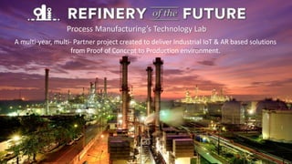 A multi-year, multi- Partner project created to deliver Industrial IoT & AR based solutions
from Proof of Concept to Production environment.
Process Manufacturing’s Technology Lab
 