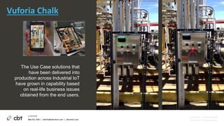 888.241.7585 | cbtinfo@cbtechinc.com | cbtechinc.com
2/18/2020
Confidential | Do Not Distribute
© CBT 2020. All rights reserved.
Vuforia Chalk
The Use Case solutions that
have been delivered into
production across Industrial IoT
have grown in capability based
on real-life business issues
obtained from the end users.
 