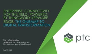 ENTERPRISE CONNECTIVITY
FOR THE FIELD, POWERED
BY THINGWORX KEPWARE
EDGE: THE ONRAMP TO
DIGITAL TRANSFORMATION
Steve Sponseller
Senior Director, Kepware Business
Development & Americas Channel
Feb 11, 2020
 