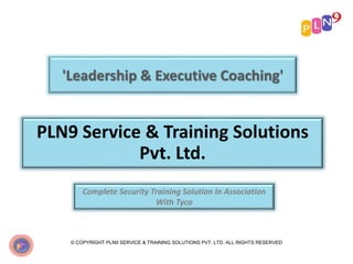 'Leadership & Executive Coaching'
PLN9 Service & Training Solutions
Pvt. Ltd.
Complete Security Training Solution In Association
With Tyco
© COPYRIGHT PLN9 SERVICE & TRAINING SOLUTIONS PVT. LTD. ALL RIGHTS RESERVED
 