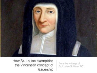 How St. Louise exempliﬁes
                             from the writings of
 the Vincentian concept of   Sr. Louise Sullivan, DC
                leadership
 
