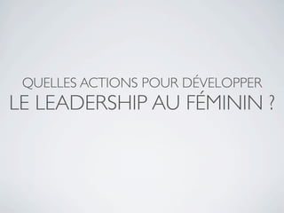 QUELLES ACTIONS POUR DÉVELOPPER
LE LEADERSHIP AU FÉMININ ?
 
