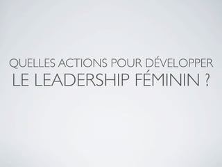 QUELLES ACTIONS POUR DÉVELOPPER
LE LEADERSHIP FÉMININ ?
 